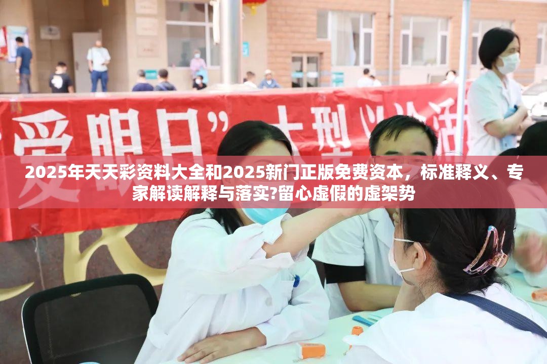 2025年天天彩资料大全和2025新门正版免费资本，标准释义、专家解读解释与落实?留心虚假的虚架势