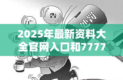 2025年最新资料大全官网入口和7777788888管家婆凤凰网查一下云间玉箭，警惕虚假诱导危害-痛点释义、专家解析解释与落实