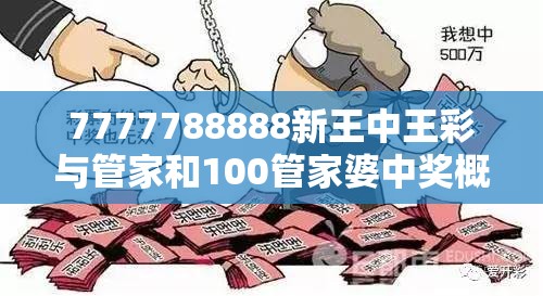 7777788888新王中王彩与管家和100管家婆中奖概率，基础释义、专家解读解释与落实?抵制不实承诺危害
