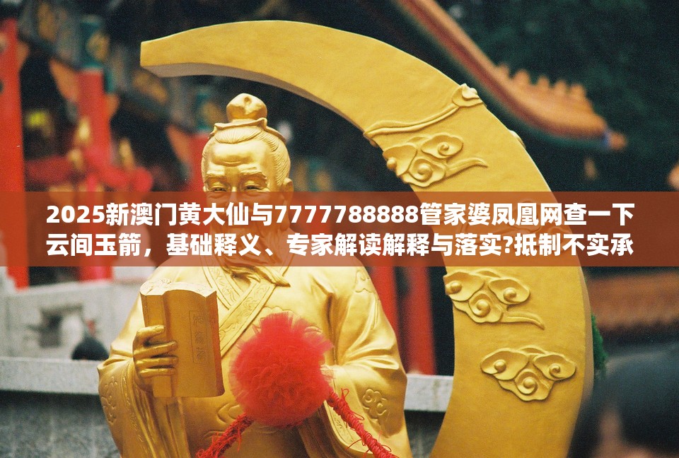 2025新澳门黄大仙与7777788888管家婆凤凰网查一下云间玉箭，基础释义、专家解读解释与落实?抵制不实承诺危害