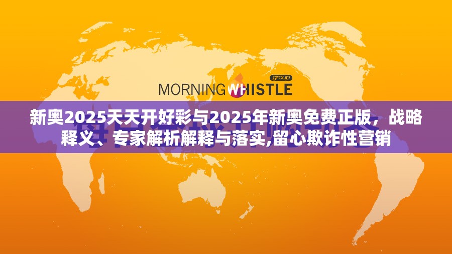 新奥2025天天开好彩与2025年新奥免费正版，战略释义、专家解析解释与落实,留心欺诈性营销