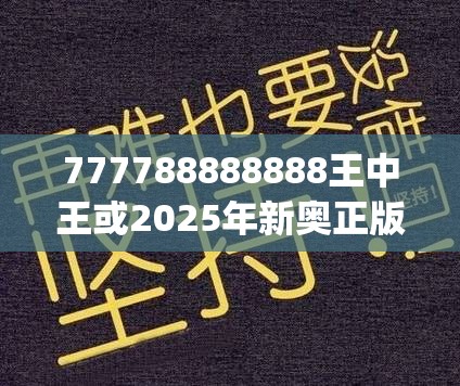 777788888888王中王或2025年新奥正版免费_五点来料，实用释义、专家解读解释与落实-拒绝欺骗性承诺