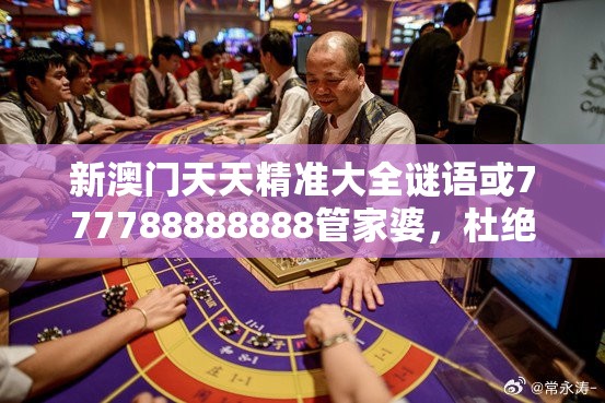 新澳门天天精准大全谜语或777788888888管家婆，杜绝欺诈的巧言辞-数字释义、专家解析解释与落实