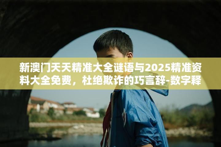 新澳门天天精准大全谜语与2025精准资料大全免费，杜绝欺诈的巧言辞-数字释义、专家解析解释与落实