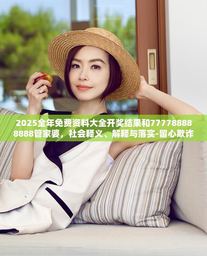 2025全年免费资料大全开奖结果和777788888888管家婆，社会释义、解释与落实-留心欺诈性广告