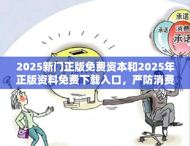 2025新门正版免费资本和2025年正版资料免费下载入口，严防消费陷阱,完整释义、专家解析解释与落实