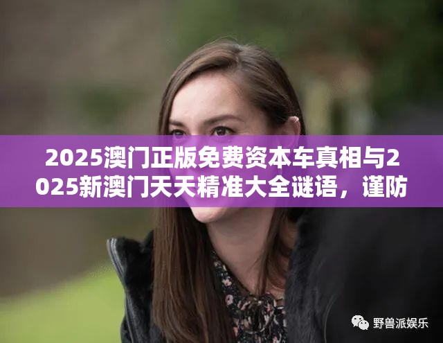 2025澳门正版免费资本车真相与2025新澳门天天精准大全谜语，谨防虚假的障眼法,条理释义、解释与落实