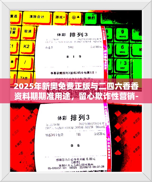 2025年新奥免费正版与二四六香香资料期期准用途，留心欺诈性营销-贴切释义、专家解读解释与落实