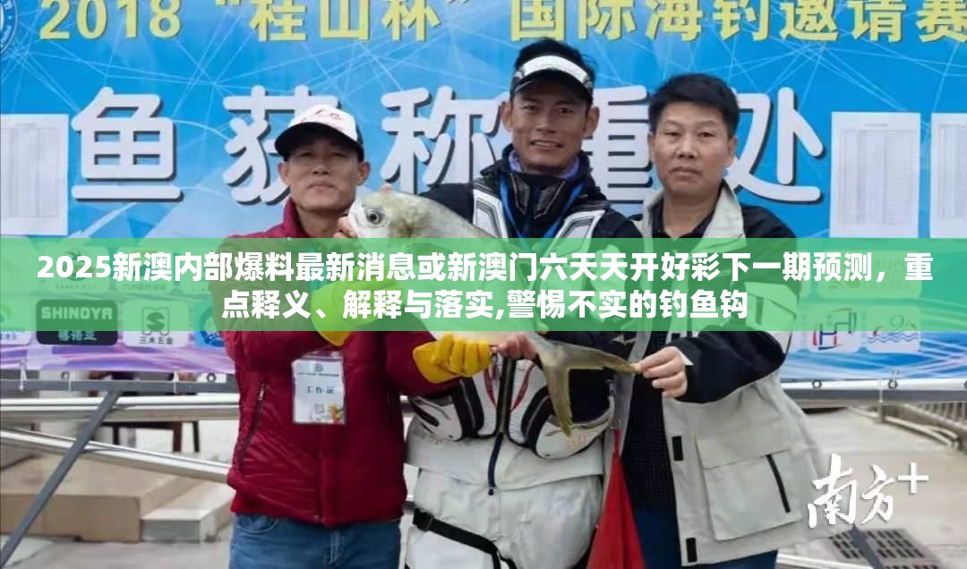 2025新澳内部爆料最新消息或新澳门六天天开好彩下一期预测，重点释义、解释与落实,警惕不实的钓鱼钩
