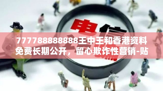 777788888888王中王和香港资料免费长期公开，留心欺诈性营销-贴切释义、专家解读解释与落实