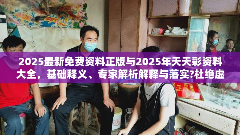 2025最新免费资料正版与2025年天天彩资料大全，基础释义、专家解析解释与落实?杜绝虚假诱导词