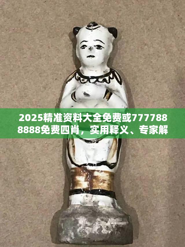 2025精准资料大全免费或7777888888免费四肖，实用释义、专家解读解释与落实-拒绝欺骗性承诺