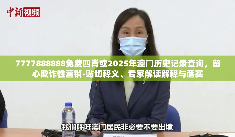 7777888888免费四肖或2025年澳门历史记录查询，留心欺诈性营销-贴切释义、专家解读解释与落实
