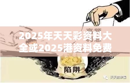 2025年天天彩资料大全或2025港资料免费大全，个人释义、专家解析解释与落实?留心虚假的虚架势