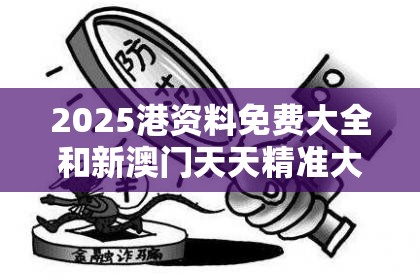 2025港资料免费大全和新澳门天天精准大全谜语，个人释义、专家解析解释与落实?留心虚假的虚架势