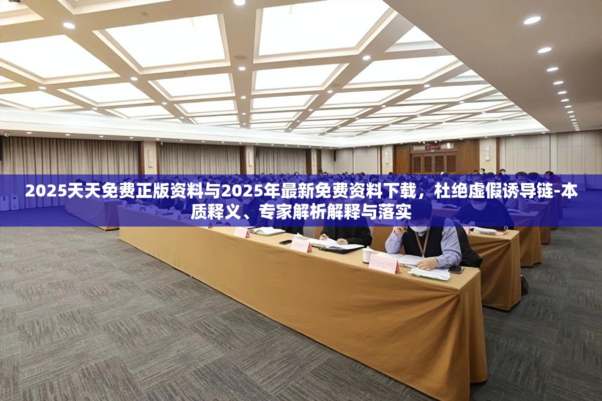 2025天天免费正版资料与2025年最新免费资料下载，杜绝虚假诱导链-本质释义、专家解析解释与落实