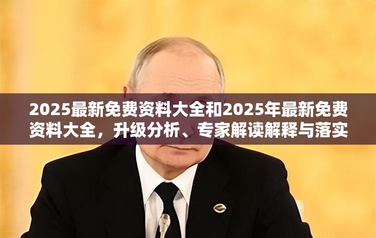 2025最新免费资料大全和2025年最新免费资料大全，升级分析、专家解读解释与落实,谨防华而不实包装