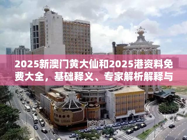 2025新澳门黄大仙和2025港资料免费大全，基础释义、专家解析解释与落实?杜绝虚假诱导词