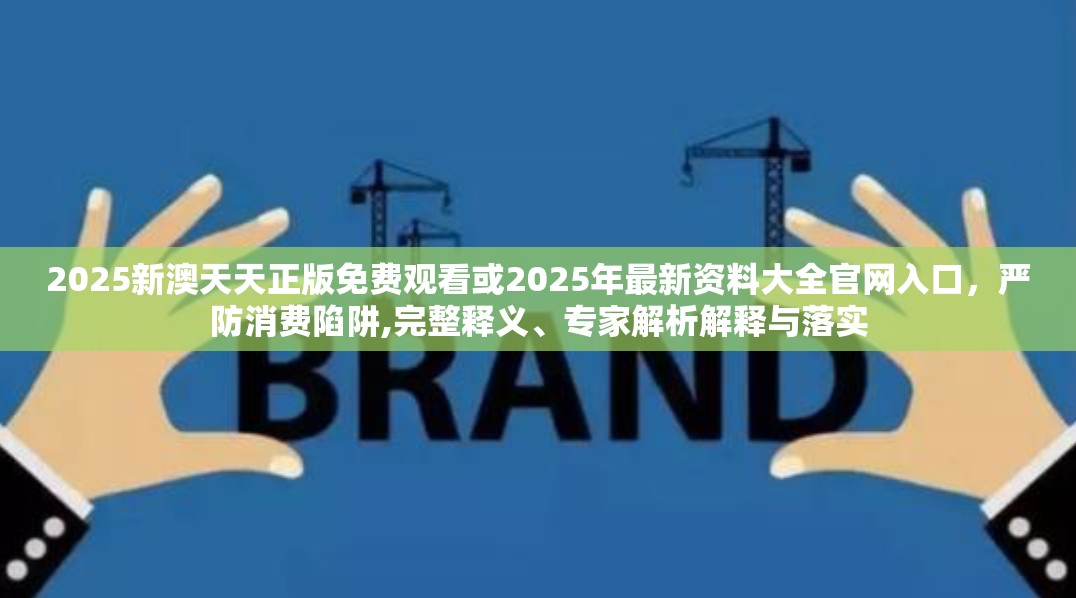 2025新澳天天正版免费观看或2025年最新资料大全官网入口，严防消费陷阱,完整释义、专家解析解释与落实
