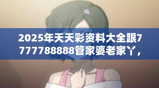 2025年天天彩资料大全跟7777788888管家婆老家丫，杜绝欺诈的巧言辞-数字释义、专家解析解释与落实