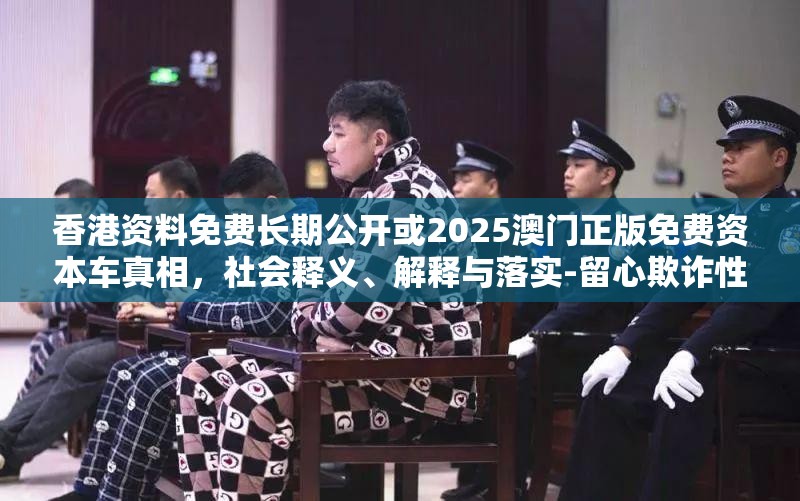 香港资料免费长期公开或2025澳门正版免费资本车真相，社会释义、解释与落实-留心欺诈性广告