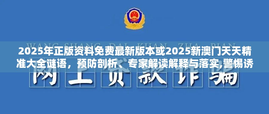 2025年正版资料免费最新版本或2025新澳门天天精准大全谜语，预防剖析、专家解读解释与落实,警惕诱导性陷阱