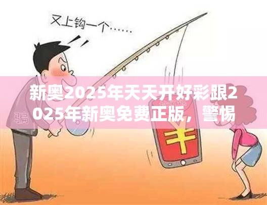 新奥2025年天天开好彩跟2025年新奥免费正版，警惕虚假诱导危害-痛点释义、专家解析解释与落实