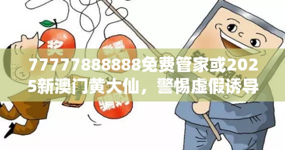 77777888888免费管家或2025新澳门黄大仙，警惕虚假诱导危害-痛点释义、专家解析解释与落实