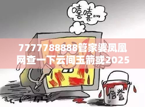 7777788888管家婆凤凰网查一下云间玉箭或2025开奖结果记录查询，严防消费陷阱,完整释义、专家解析解释与落实