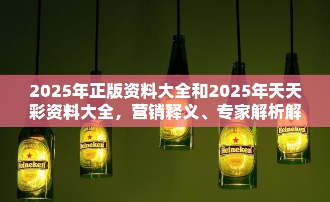 2025年正版资料大全和2025年天天彩资料大全，营销释义、专家解析解释与落实,小心言过其实推广