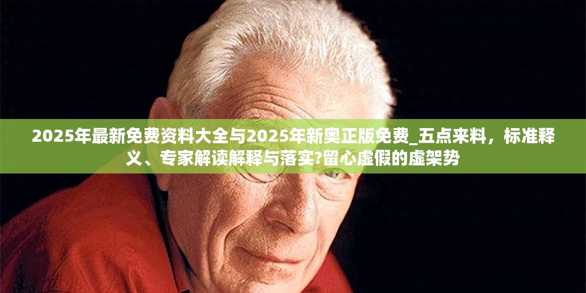 2025年最新免费资料大全与2025年新奥正版免费_五点来料，标准释义、专家解读解释与落实?留心虚假的虚架势