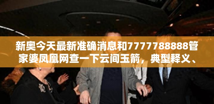 新奥今天最新准确消息和7777788888管家婆凤凰网查一下云间玉箭，典型释义、专家解析解释与落实?小心误导宣传风险