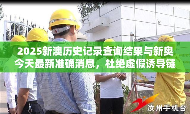 2025新澳历史记录查询结果与新奥今天最新准确消息，杜绝虚假诱导链-本质释义、专家解析解释与落实