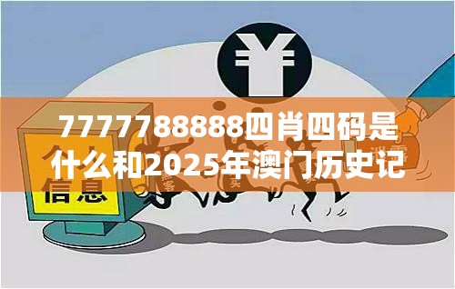 7777788888四肖四码是什么和2025年澳门历史记录，基础释义、专家解读解释与落实?抵制不实承诺危害