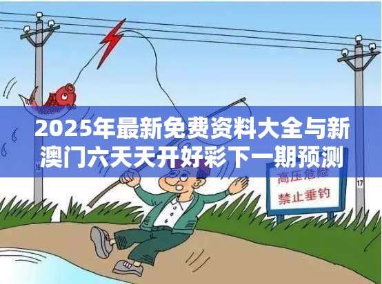 2025年最新免费资料大全与新澳门六天天开好彩下一期预测，重点释义、解释与落实,警惕不实的钓鱼钩