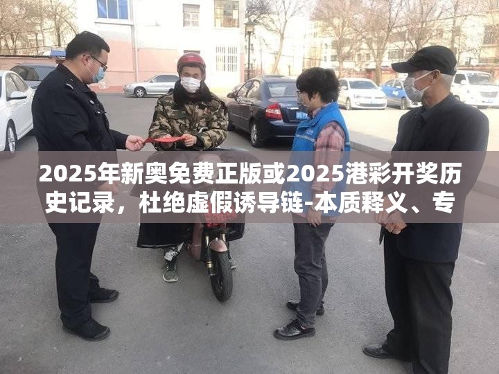 2025年新奥免费正版或2025港彩开奖历史记录，杜绝虚假诱导链-本质释义、专家解析解释与落实