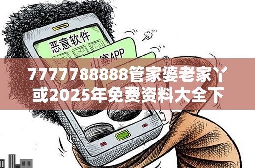 7777788888管家婆老家丫或2025年免费资料大全下载入口，重点释义、解释与落实,警惕不实的钓鱼钩
