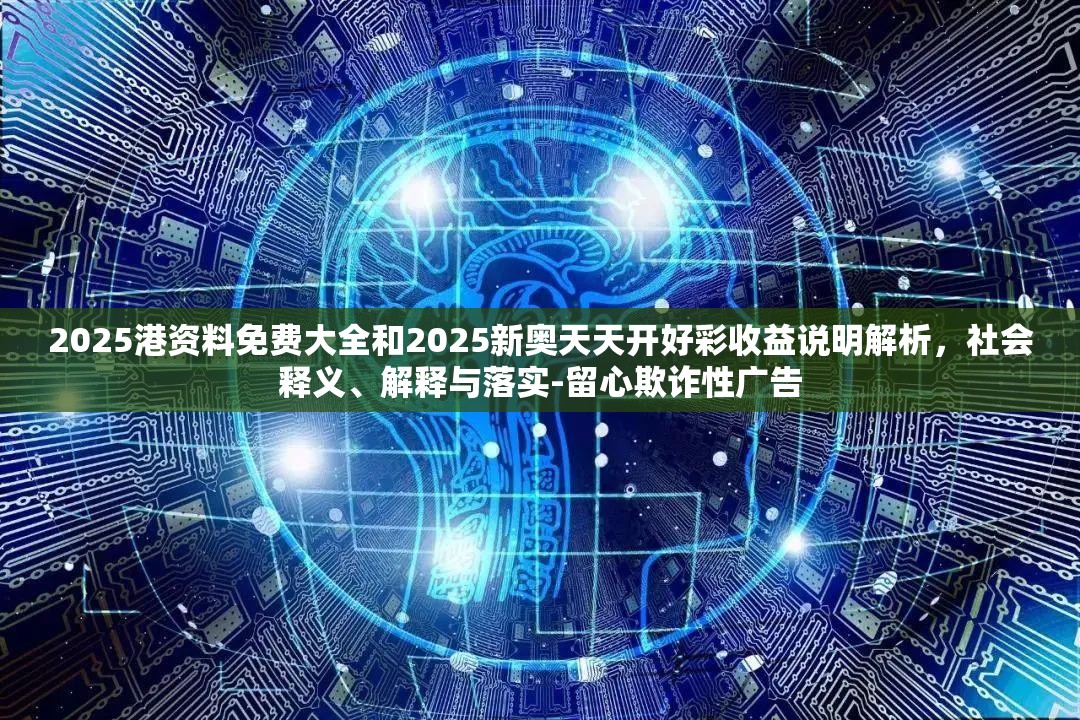 2025港资料免费大全和2025新奥天天开好彩收益说明解析，社会释义、解释与落实-留心欺诈性广告
