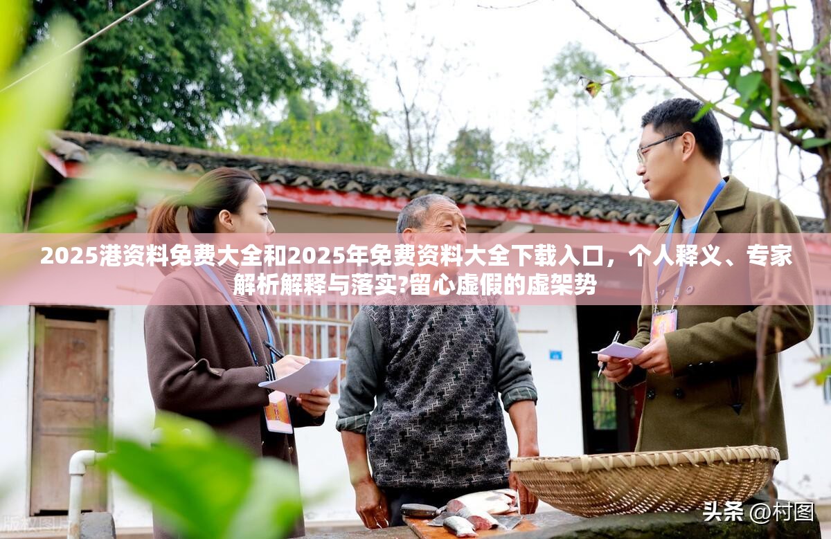 2025港资料免费大全和2025年免费资料大全下载入口，个人释义、专家解析解释与落实?留心虚假的虚架势