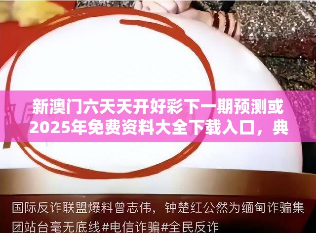 新澳门六天天开好彩下一期预测或2025年免费资料大全下载入口，典型释义、专家解析解释与落实?小心误导宣传风险