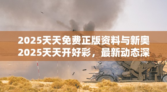 2025天天免费正版资料与新奥2025天天开好彩，最新动态深度解析与前瞻视频报道