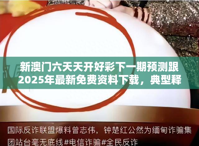 新澳门六天天开好彩下一期预测跟2025年最新免费资料下载，典型释义、专家解析解释与落实?小心误导宣传风险