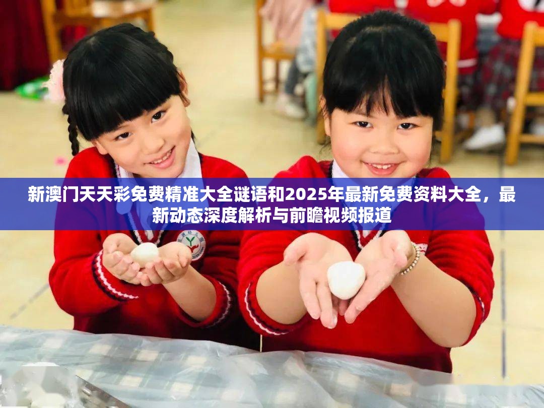 新澳门天天彩免费精准大全谜语和2025年最新免费资料大全，最新动态深度解析与前瞻视频报道