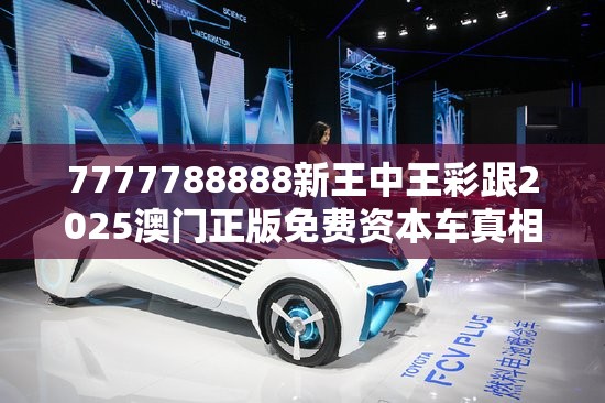 7777788888新王中王彩跟2025澳门正版免费资本车真相，最新动态深度解析与前瞻视频报道