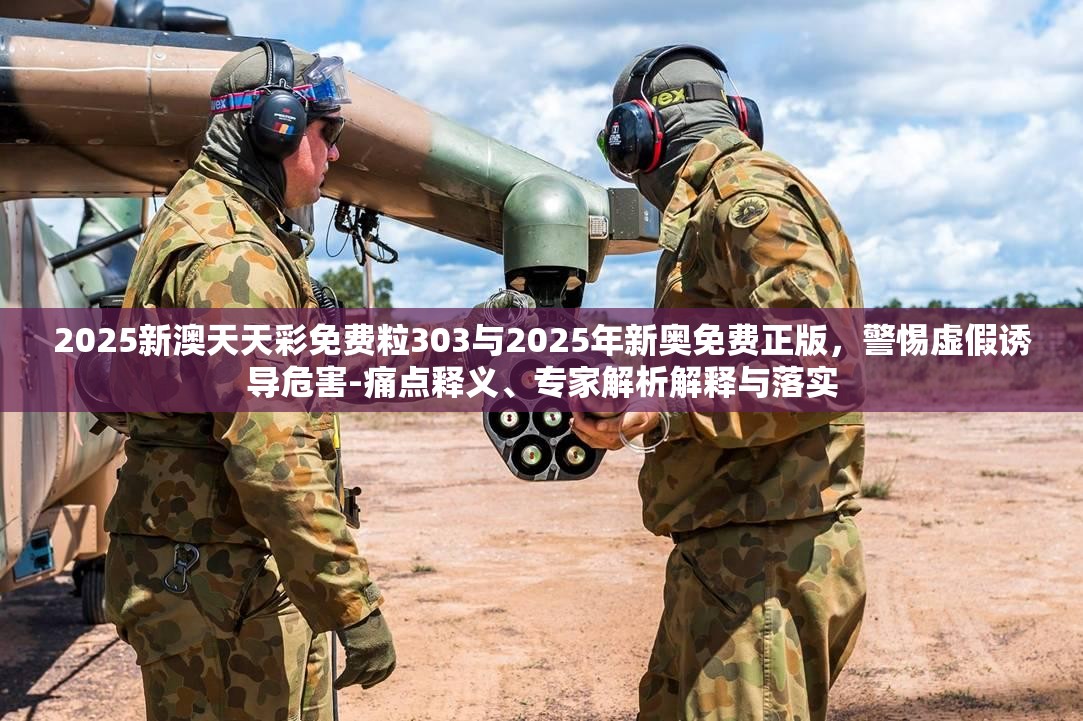 2025新澳天天彩免费粒303与2025年新奥免费正版，警惕虚假诱导危害-痛点释义、专家解析解释与落实