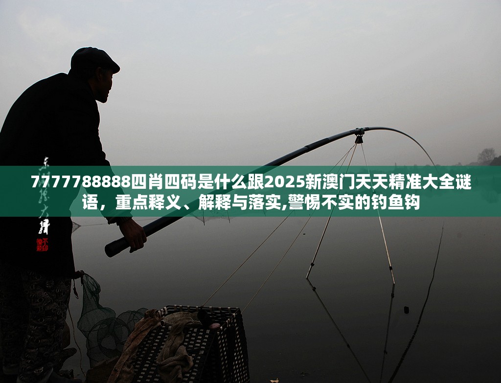 7777788888四肖四码是什么跟2025新澳门天天精准大全谜语，重点释义、解释与落实,警惕不实的钓鱼钩