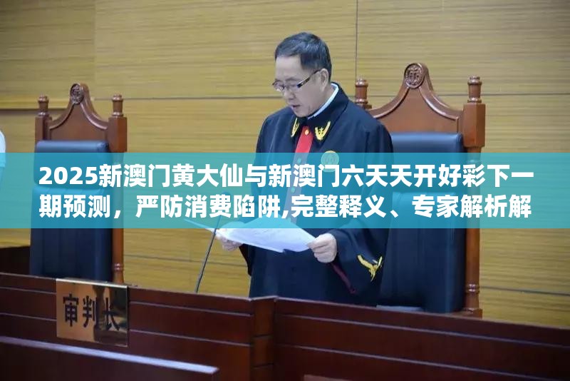 2025新澳门黄大仙与新澳门六天天开好彩下一期预测，严防消费陷阱,完整释义、专家解析解释与落实