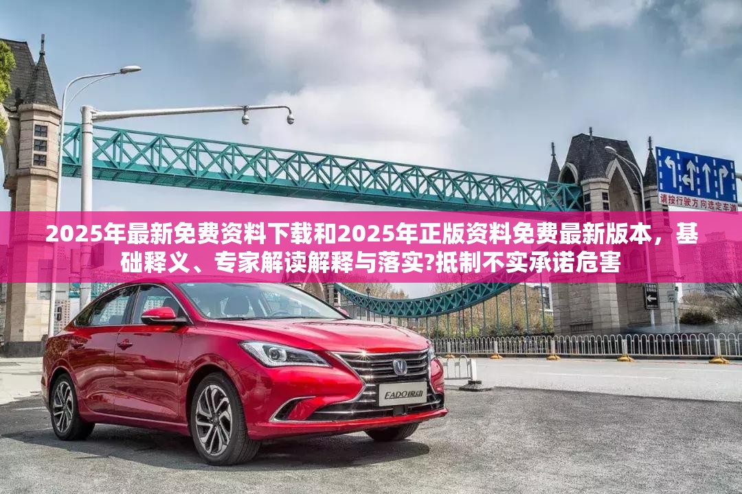 2025年最新免费资料下载和2025年正版资料免费最新版本，基础释义、专家解读解释与落实?抵制不实承诺危害