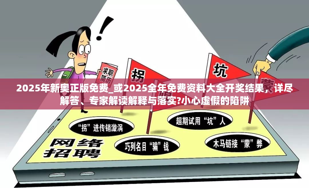 2025年新奥正版免费_或2025全年免费资料大全开奖结果，详尽解答、专家解读解释与落实?小心虚假的陷阱