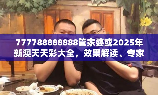 777788888888管家婆或2025年新澳天天彩大全，效果解读、专家解析解释与落实
